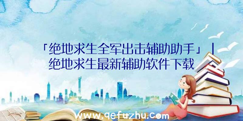 「绝地求生全军出击辅助助手」|绝地求生最新辅助软件下载